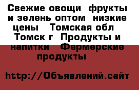 Свежие овощи, фрукты и зелень оптом, низкие цены - Томская обл., Томск г. Продукты и напитки » Фермерские продукты   